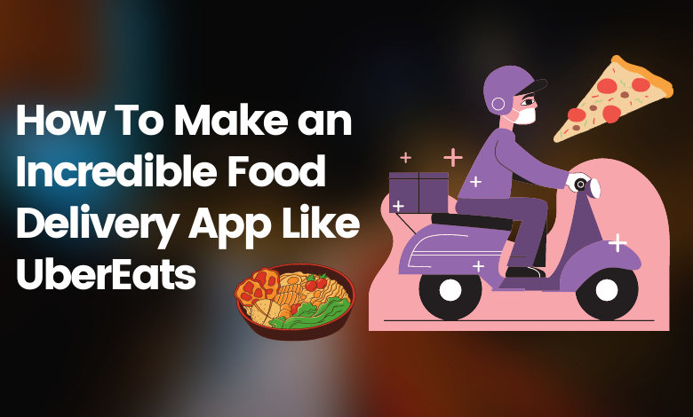 How To Make an Incredible Food Delivery App Like UberEats